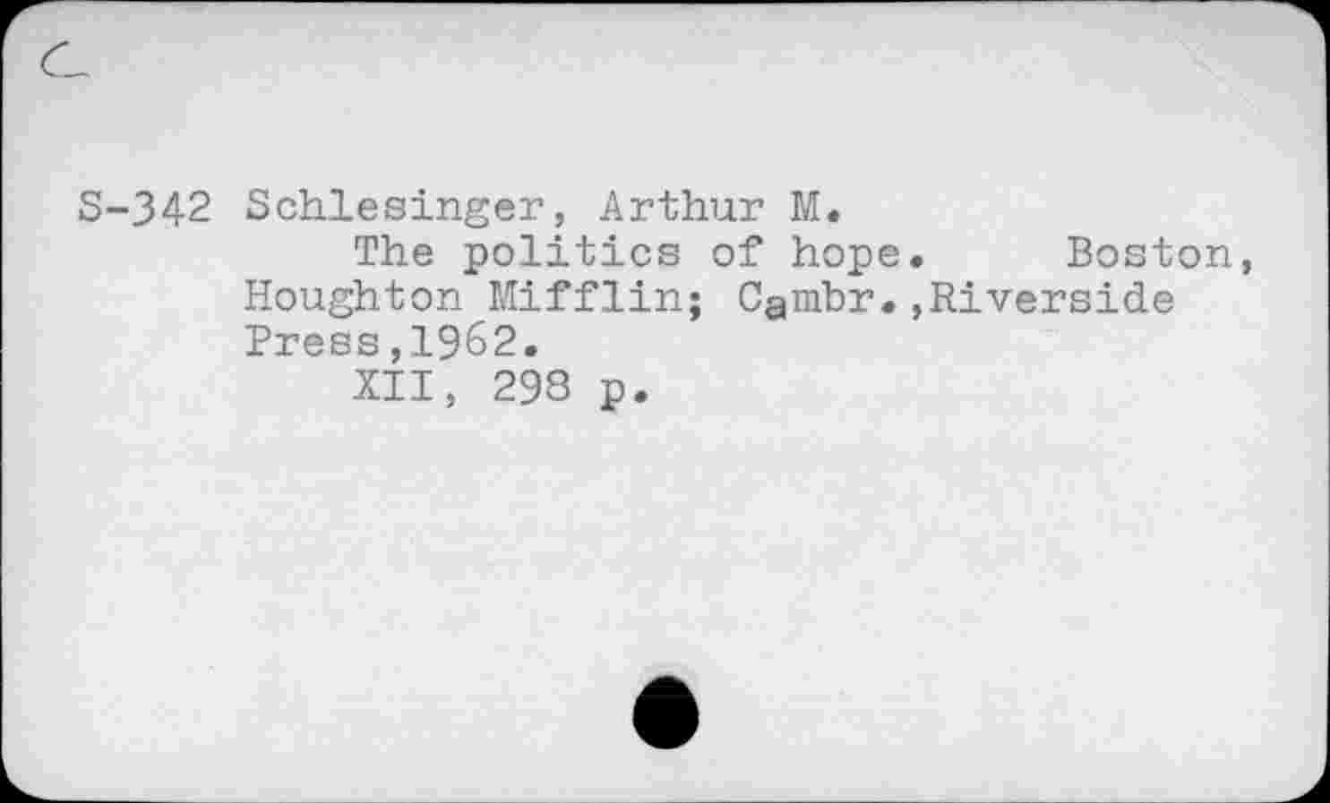 ﻿S-342 Schlesinger, Arthur M.
The politics of hope. Boston, Houghton Mifflin; Cambr.,Riverside Press,1962.
XII, 298 p.